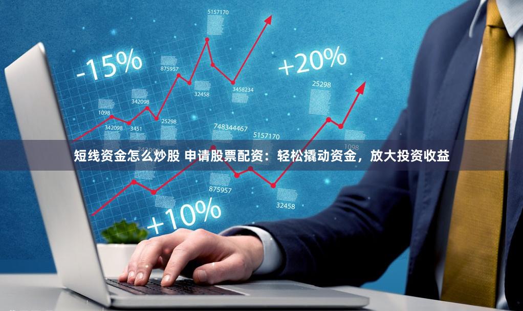 短线资金怎么炒股 申请股票配资：轻松撬动资金，放大投资收益