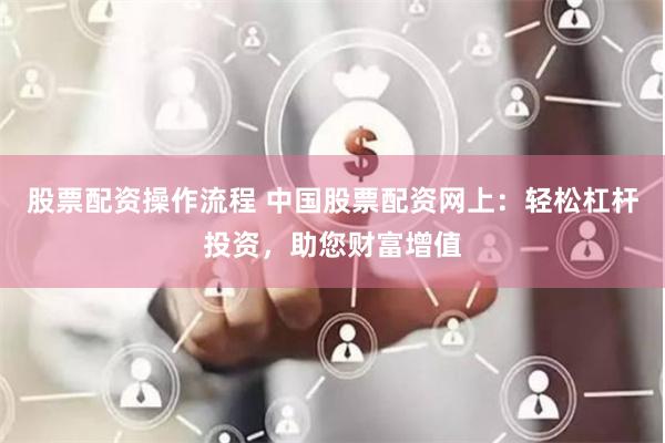 股票配资操作流程 中国股票配资网上：轻松杠杆投资，助您财富增值