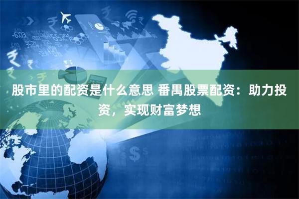 股市里的配资是什么意思 番禺股票配资：助力投资，实现财富梦想