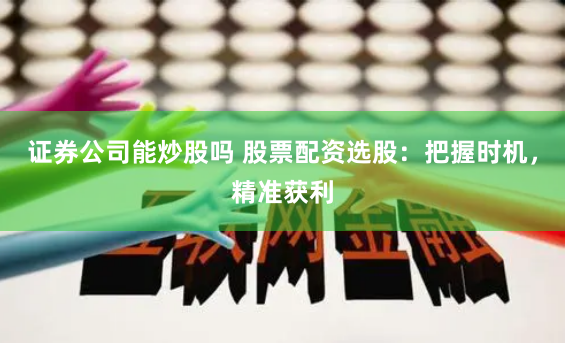 证券公司能炒股吗 股票配资选股：把握时机，精准获利