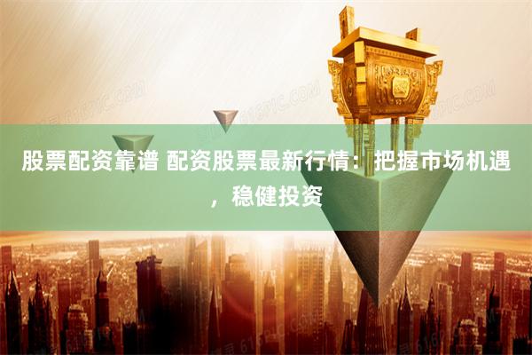 股票配资靠谱 配资股票最新行情：把握市场机遇，稳健投资