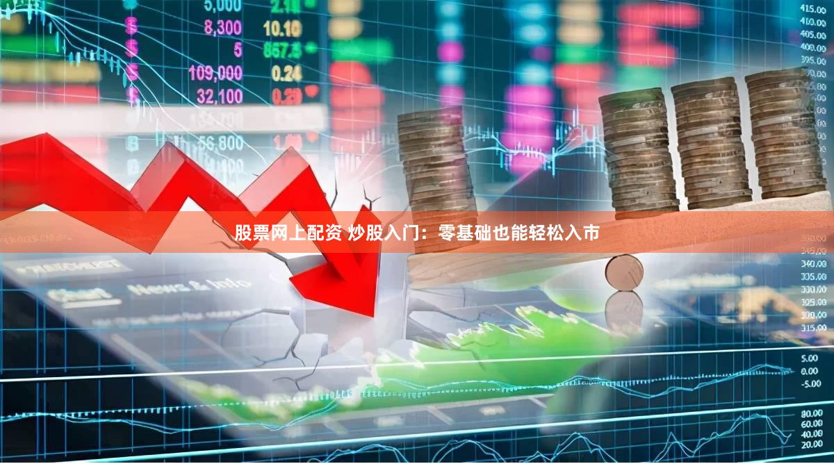 股票网上配资 炒股入门：零基础也能轻松入市