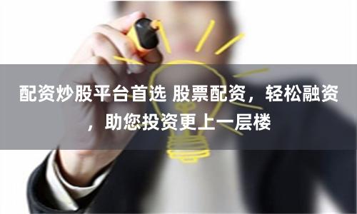 配资炒股平台首选 股票配资，轻松融资，助您投资更上一层楼