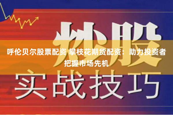 呼伦贝尔股票配资 攀枝花期货配资：助力投资者把握市场先机