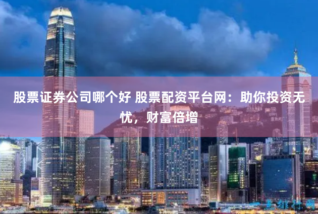 股票证券公司哪个好 股票配资平台网：助你投资无忧，财富倍增