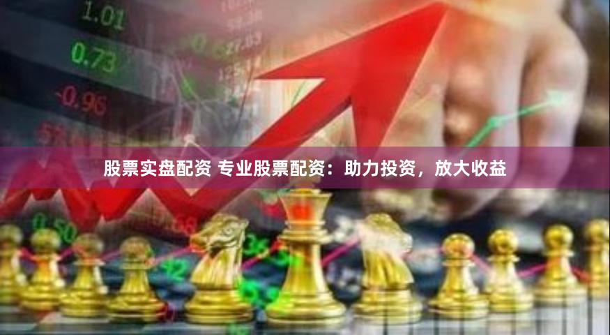股票实盘配资 专业股票配资：助力投资，放大收益