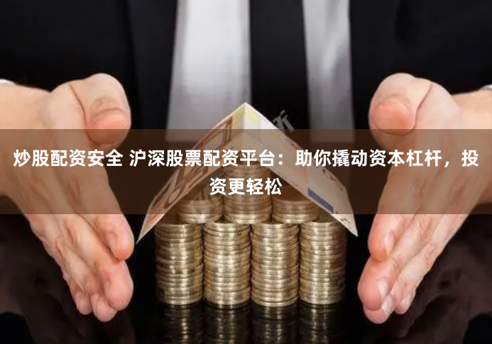 炒股配资安全 沪深股票配资平台：助你撬动资本杠杆，投资更轻松