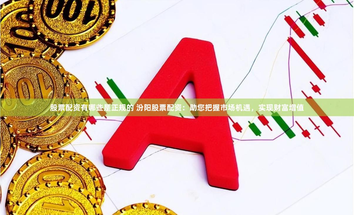股票配资有哪些是正规的 汾阳股票配资：助您把握市场机遇，实现财富增值