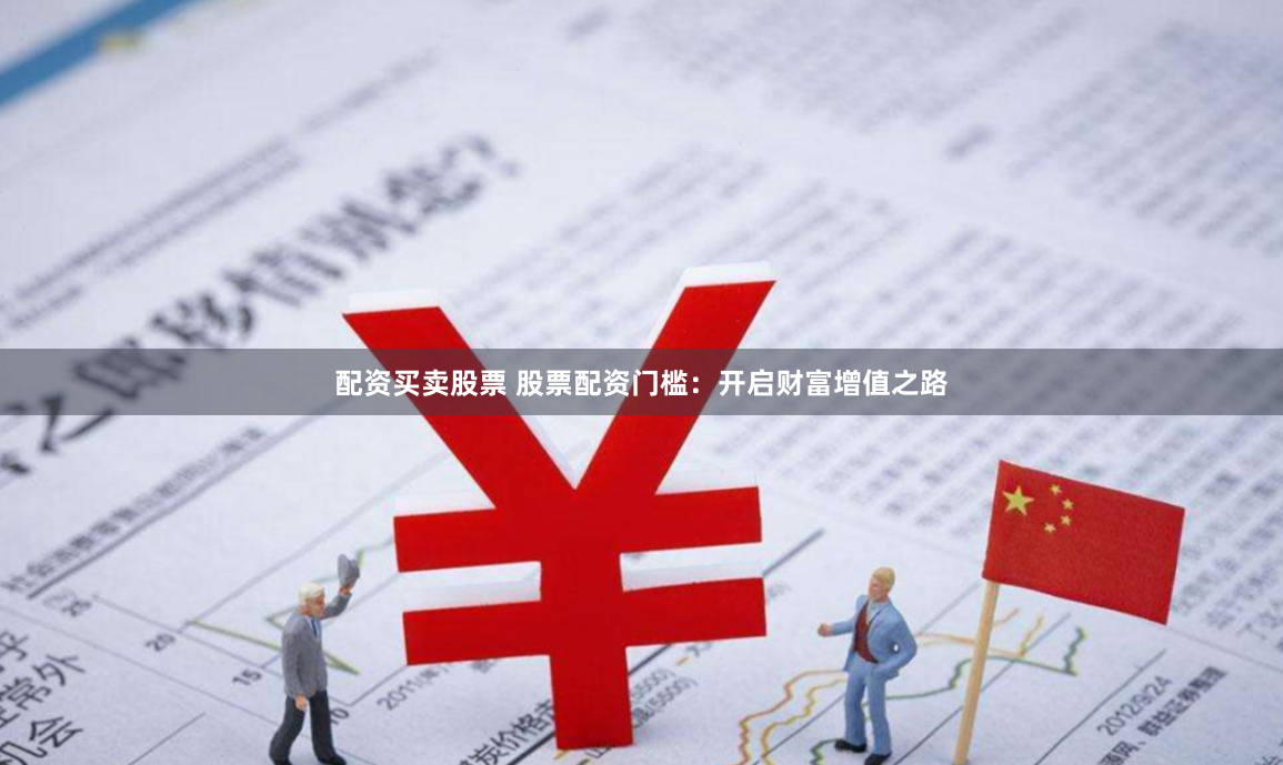 配资买卖股票 股票配资门槛：开启财富增值之路