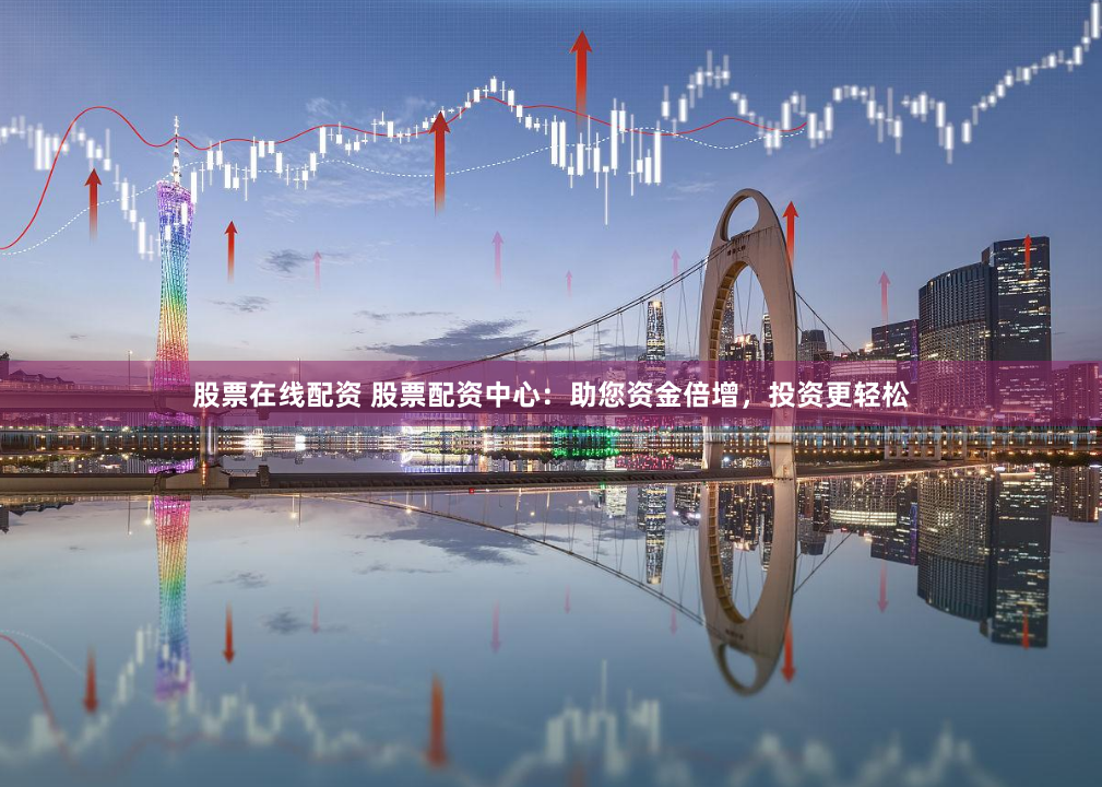 股票在线配资 股票配资中心：助您资金倍增，投资更轻松