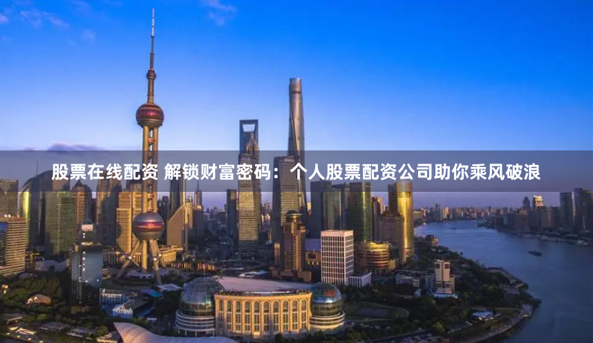 股票在线配资 解锁财富密码：个人股票配资公司助你乘风破浪