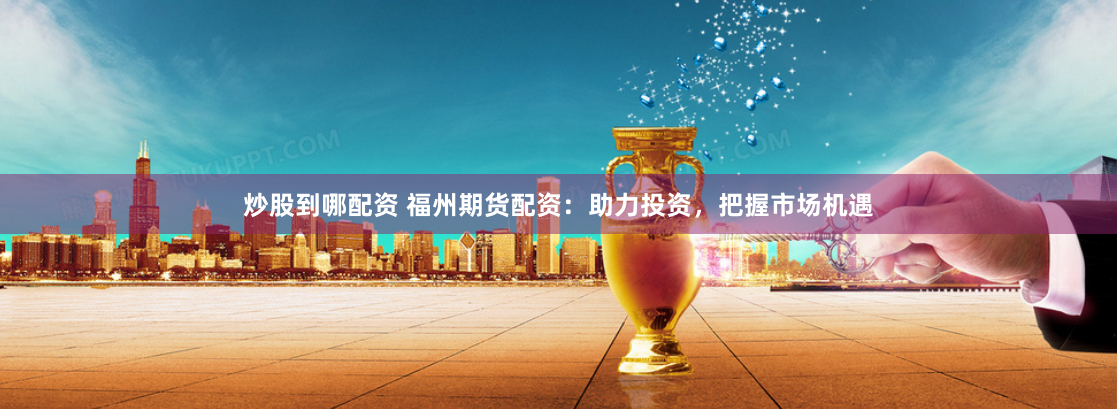 炒股到哪配资 福州期货配资：助力投资，把握市场机遇