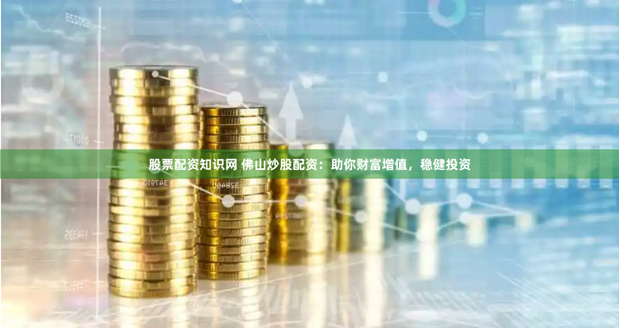 股票配资知识网 佛山炒股配资：助你财富增值，稳健投资