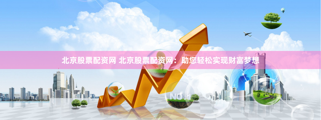 北京股票配资网 北京股票配资网：助您轻松实现财富梦想