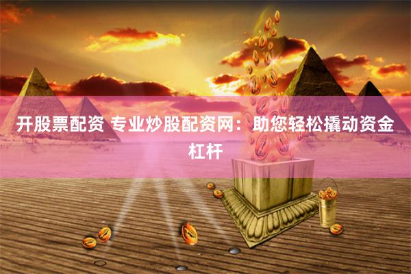 开股票配资 专业炒股配资网：助您轻松撬动资金杠杆