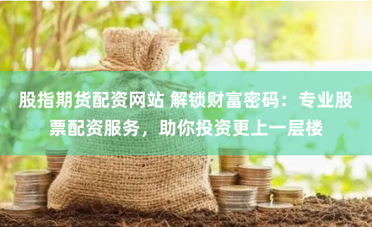 股指期货配资网站 解锁财富密码：专业股票配资服务，助你投资更上一层楼