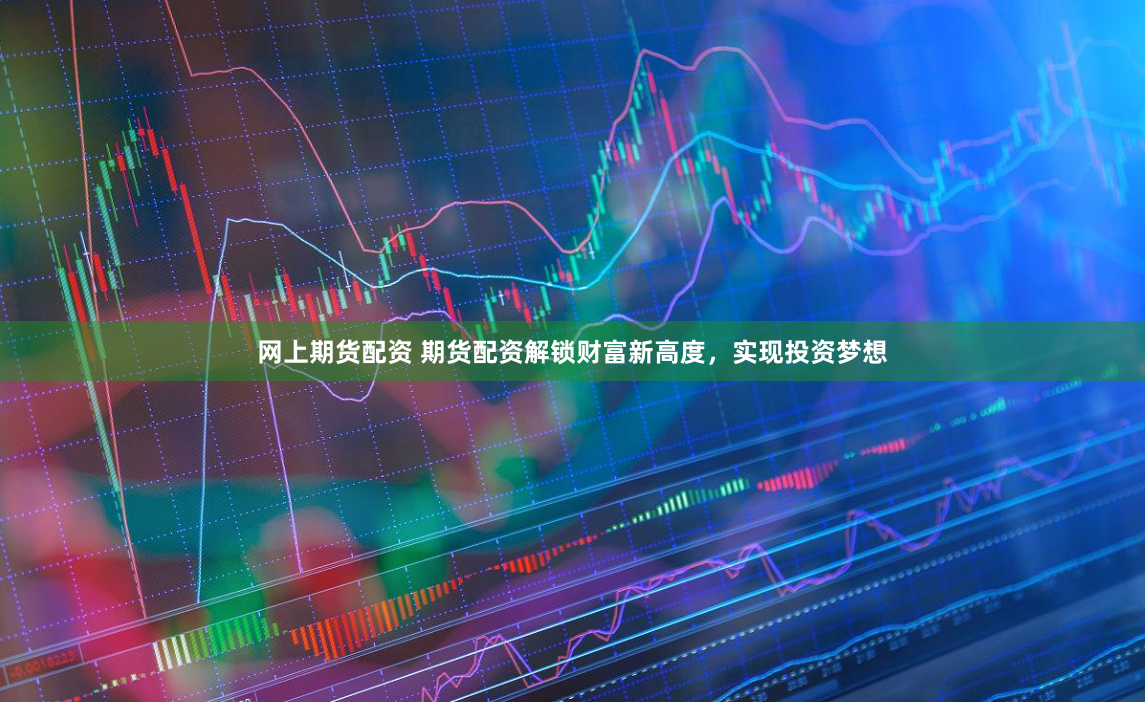 网上期货配资 期货配资解锁财富新高度，实现投资梦想