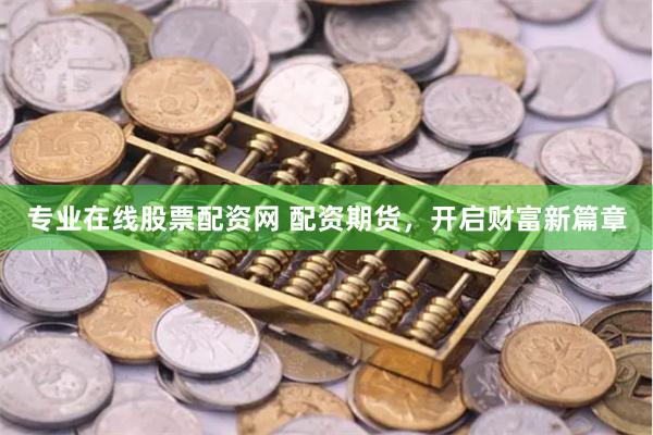 专业在线股票配资网 配资期货，开启财富新篇章