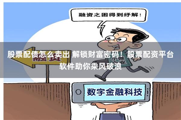股票配债怎么卖出 解锁财富密码！股票配资平台软件助你乘风破浪