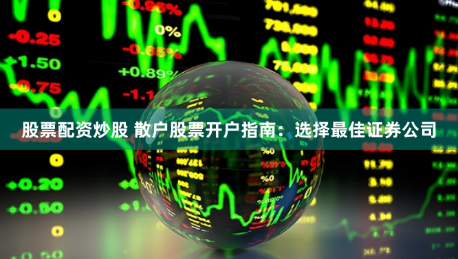股票配资炒股 散户股票开户指南：选择最佳证券公司