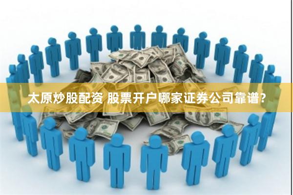 太原炒股配资 股票开户哪家证券公司靠谱？