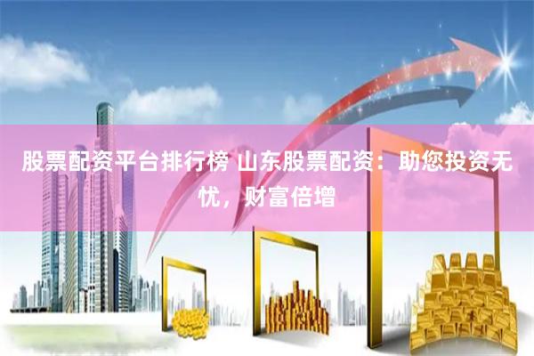 股票配资平台排行榜 山东股票配资：助您投资无忧，财富倍增