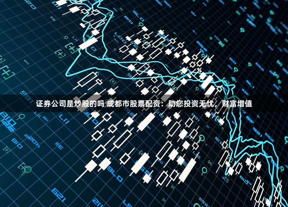 证券公司是炒股的吗 成都市股票配资：助您投资无忧，财富增值