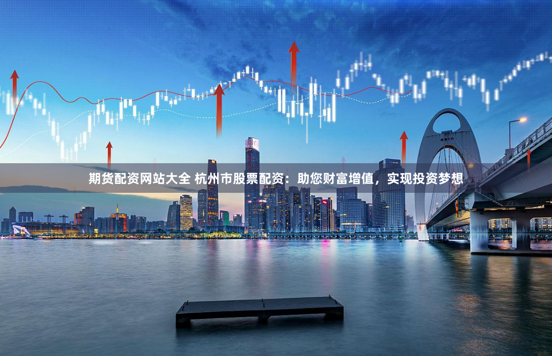 期货配资网站大全 杭州市股票配资：助您财富增值，实现投资梦想