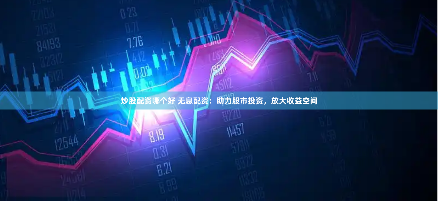 炒股配资哪个好 无息配资：助力股市投资，放大收益空间