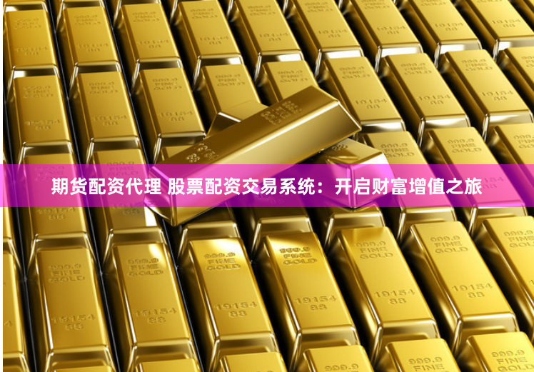 期货配资代理 股票配资交易系统：开启财富增值之旅