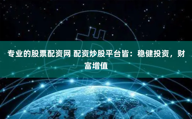 专业的股票配资网 配资炒股平台皆：稳健投资，财富增值