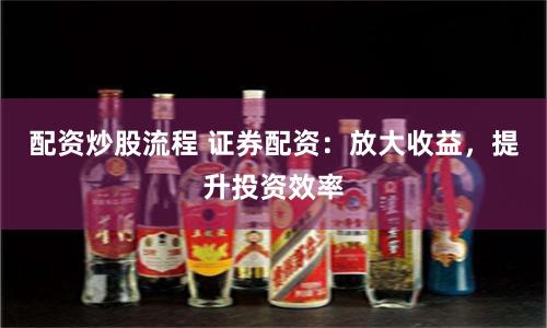 配资炒股流程 证券配资：放大收益，提升投资效率
