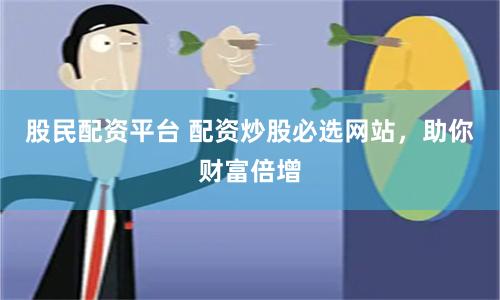 股民配资平台 配资炒股必选网站，助你财富倍增