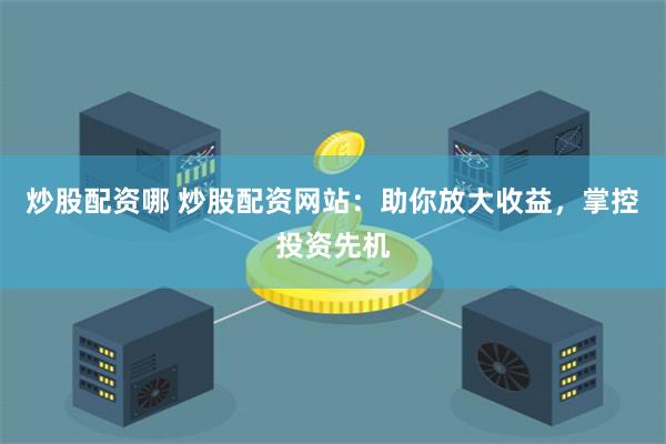 炒股配资哪 炒股配资网站：助你放大收益，掌控投资先机