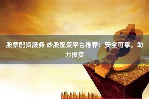 股票配资服务 炒股配资平台推荐：安全可靠，助力投资