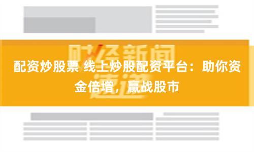配资炒股票 线上炒股配资平台：助你资金倍增，赢战股市