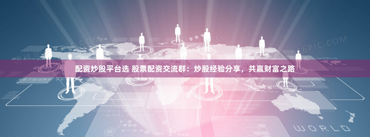 配资炒股平台选 股票配资交流群：炒股经验分享，共赢财富之路