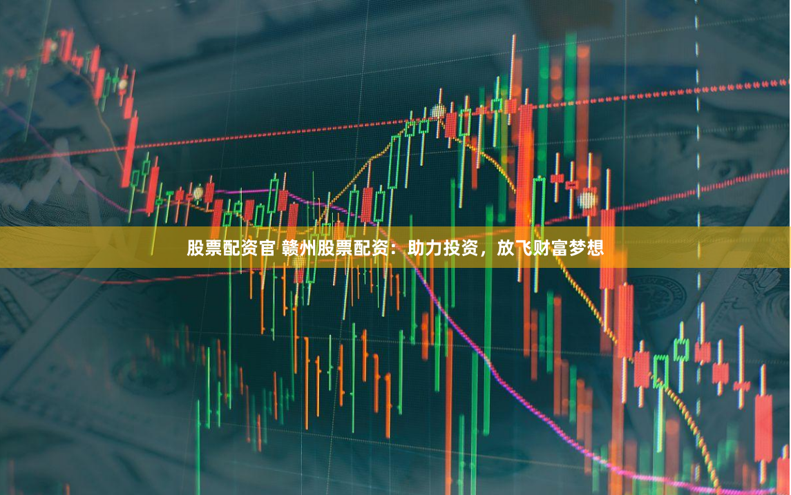 股票配资官 赣州股票配资：助力投资，放飞财富梦想