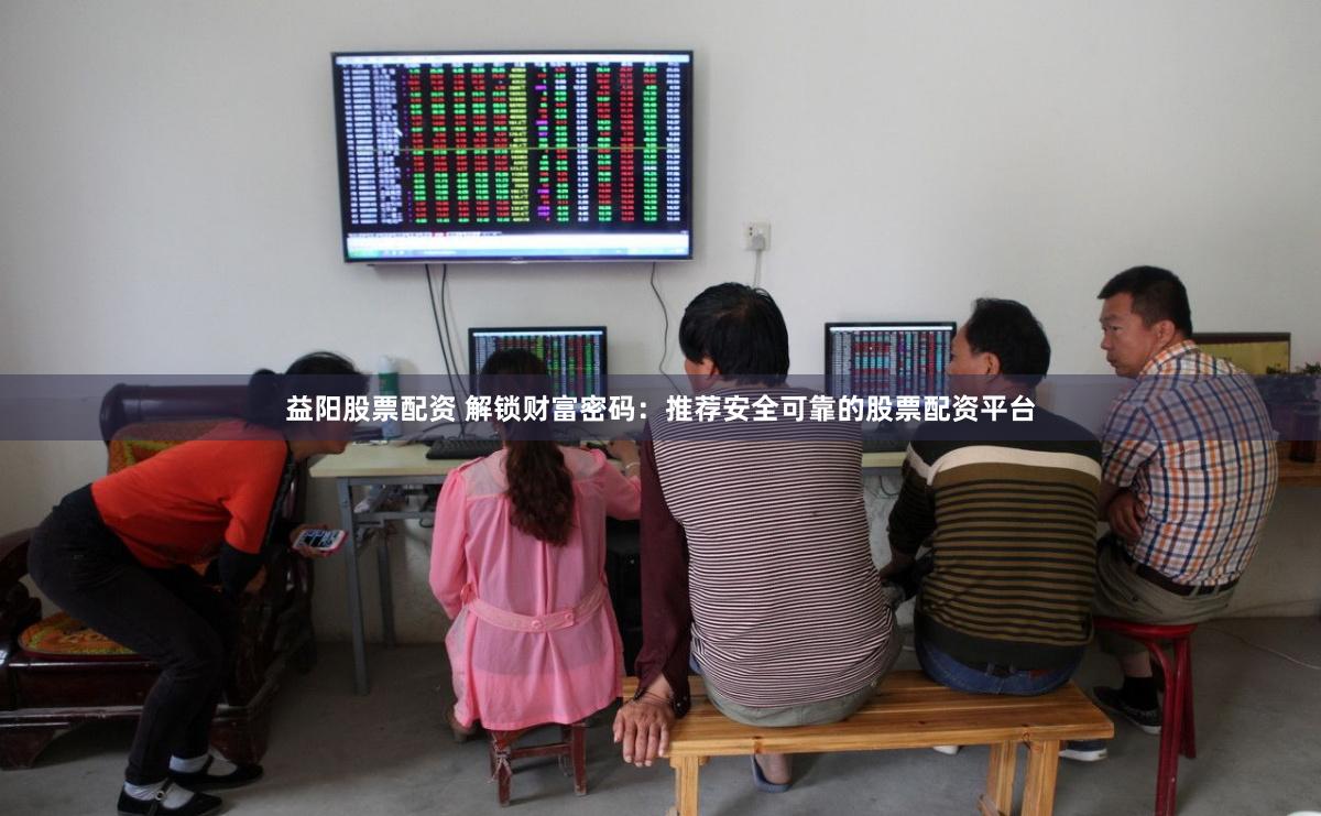 益阳股票配资 解锁财富密码：推荐安全可靠的股票配资平台