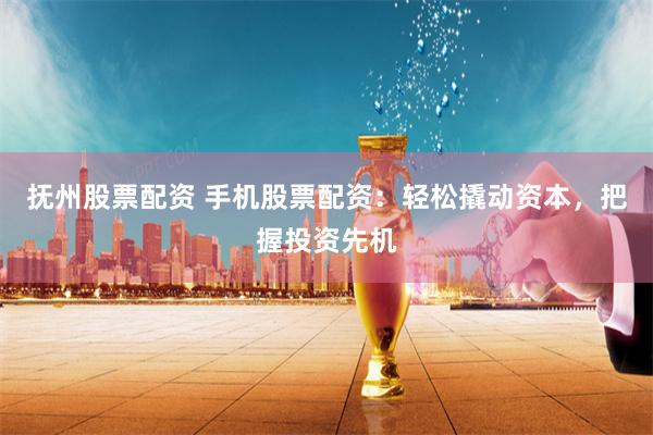 抚州股票配资 手机股票配资：轻松撬动资本，把握投资先机