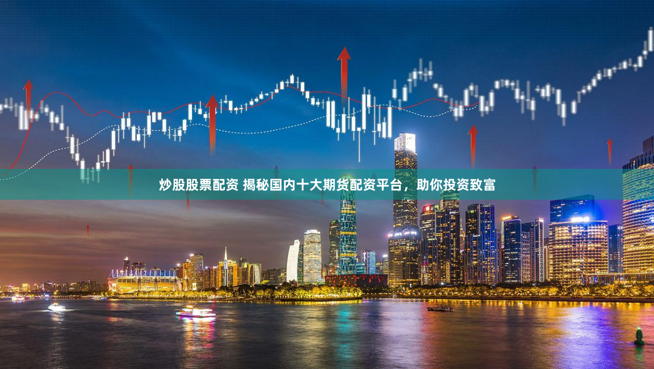 炒股股票配资 揭秘国内十大期货配资平台，助你投资致富