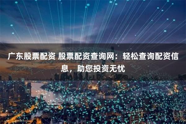 广东股票配资 股票配资查询网：轻松查询配资信息，助您投资无忧