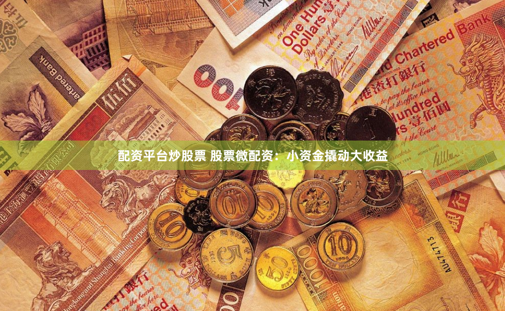 配资平台炒股票 股票微配资：小资金撬动大收益