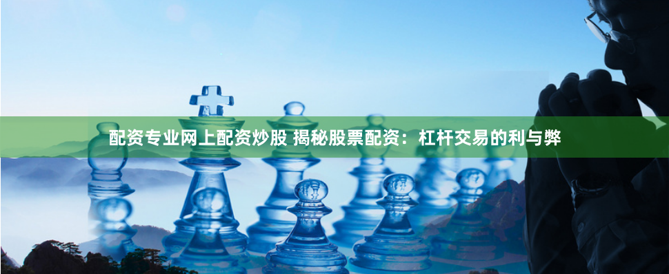 配资专业网上配资炒股 揭秘股票配资：杠杆交易的利与弊