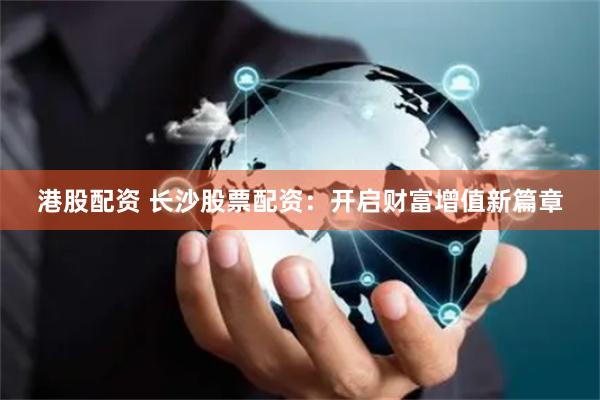 港股配资 长沙股票配资：开启财富增值新篇章