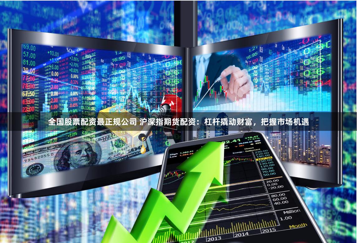 全国股票配资最正规公司 沪深指期货配资：杠杆撬动财富，把握市场机遇