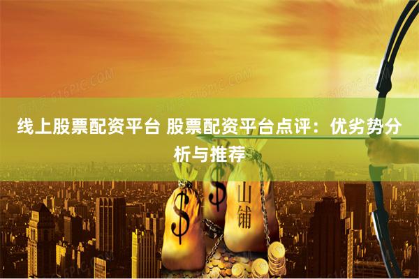 线上股票配资平台 股票配资平台点评:优劣势分析与推荐