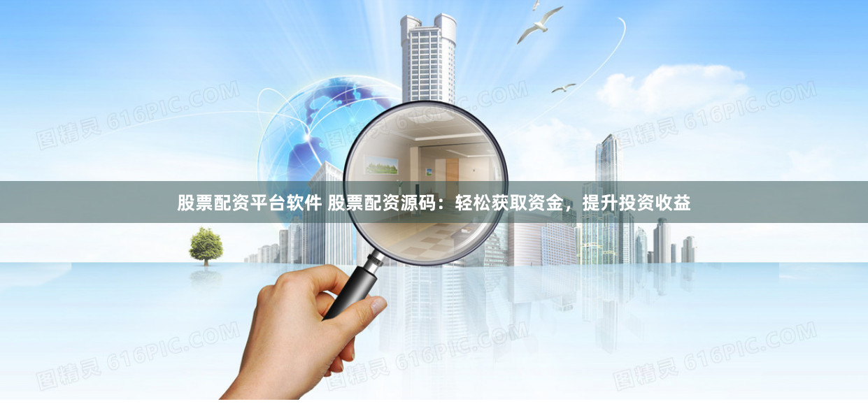 股票配资平台软件 股票配资源码:轻松获取资金,提升投资收益