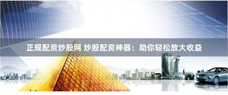 正规配资炒股网 炒股配资神器:助你轻松放大收益