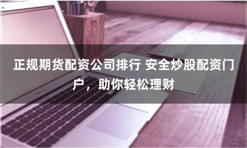 正规期货配资公司排行 安全炒股配资门户,助你轻松理财